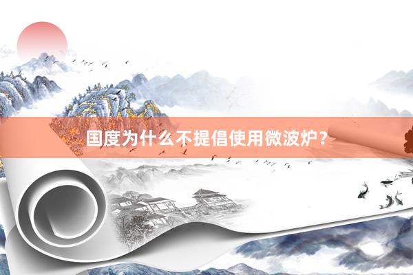 国度为什么不提倡使用微波炉？
